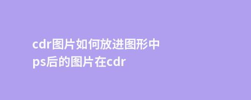 cdr图片如何放进图形中ps后的图片在cdr