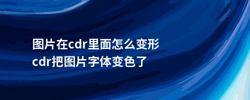 图片在cdr里面怎么变形cdr把图片字体变色了