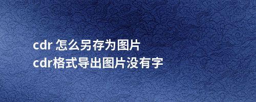 cdr 怎么另存为图片cdr格式导出图片没有字