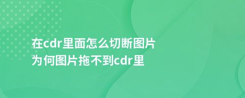 在cdr里面怎么切断图片为何图片拖不到cdr里