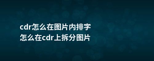 cdr怎么在图片内排字怎么在cdr上拆分图片