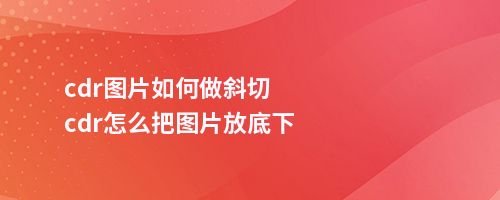 cdr图片如何做斜切cdr怎么把图片放底下