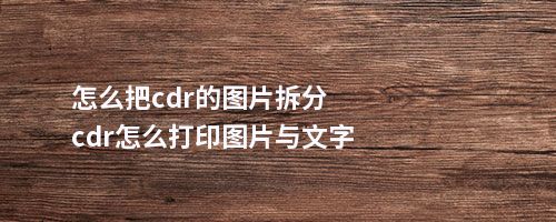 怎么把cdr的图片拆分cdr怎么打印图片与文字