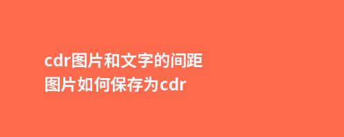 cdr图片和文字的间距图片如何保存为cdr