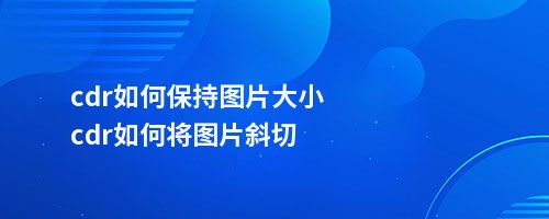 cdr如何保持图片大小cdr如何将图片斜切