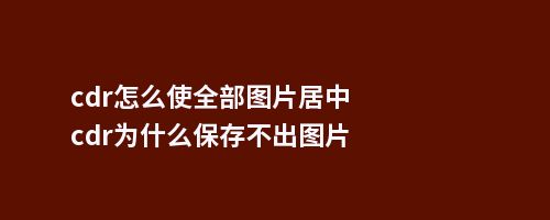 cdr怎么使全部图片居中cdr为什么保存不出图片