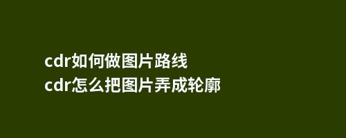 cdr如何做图片路线cdr怎么把图片弄成轮廓