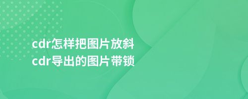 cdr怎样把图片放斜cdr导出的图片带锁