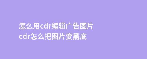 怎么用cdr编辑广告图片cdr怎么把图片变黑底