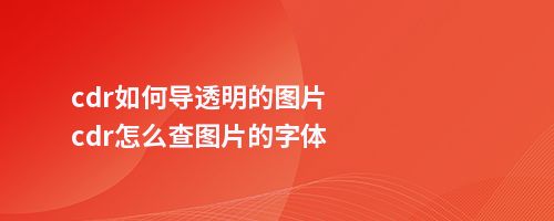 cdr如何导透明的图片cdr怎么查图片的字体