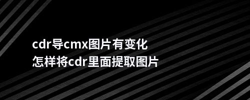 cdr导cmx图片有变化怎样将cdr里面提取图片