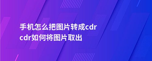 手机怎么把图片转成cdrcdr如何将图片取出