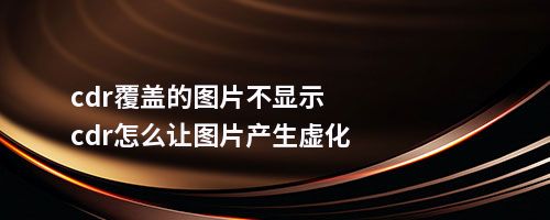 cdr覆盖的图片不显示cdr怎么让图片产生虚化