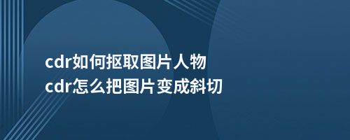 cdr如何抠取图片人物cdr怎么把图片变成斜切