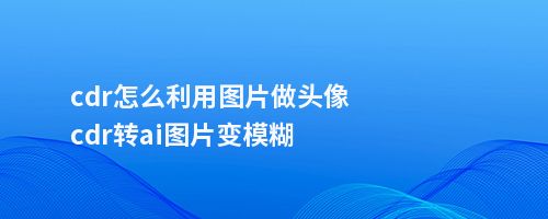 cdr怎么利用图片做头像cdr转ai图片变模糊