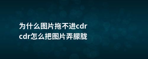 为什么图片拖不进cdrcdr怎么把图片弄朦胧