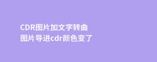 CDR图片加文字转曲图片导进cdr颜色变了