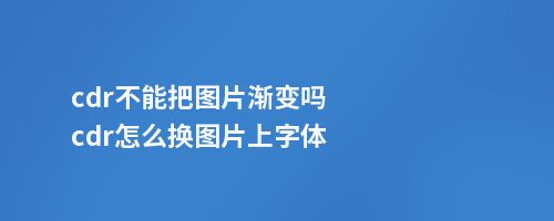 cdr不能把图片渐变吗cdr怎么换图片上字体