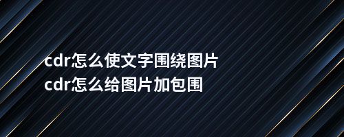 cdr怎么使文字围绕图片cdr怎么给图片加包围