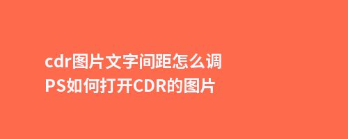 cdr图片文字间距怎么调PS如何打开CDR的图片