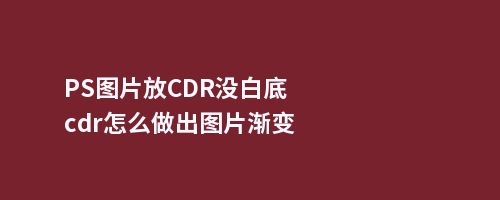 PS图片放CDR没白底cdr怎么做出图片渐变