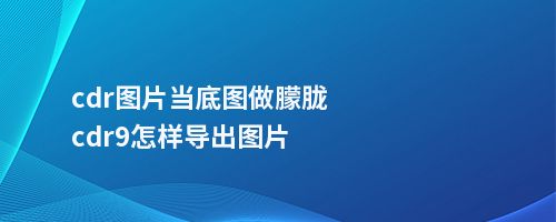 cdr图片当底图做朦胧cdr9怎样导出图片