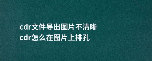 cdr文件导出图片不清晰cdr怎么在图片上排孔