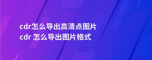 cdr怎么导出高清点图片cdr 怎么导出图片格式