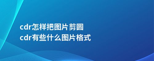 cdr怎样把图片剪圆cdr有些什么图片格式