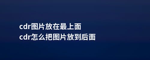 cdr图片放在上面cdr怎么把图片放到后面