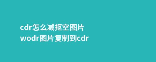 cdr怎么减抠空图片wodr图片复制到cdr