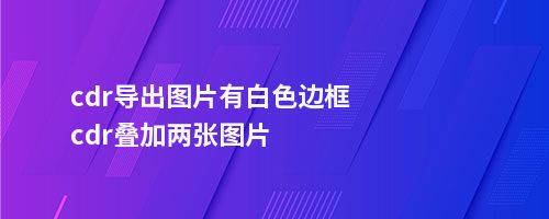 cdr导出图片有白色边框cdr叠加两张图片