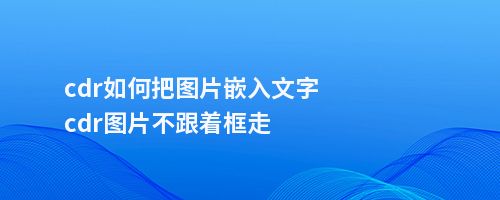 cdr如何把图片嵌入文字cdr图片不跟着框走