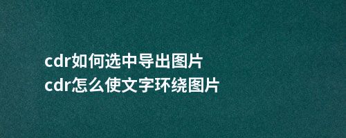 cdr如何选中导出图片cdr怎么使文字环绕图片