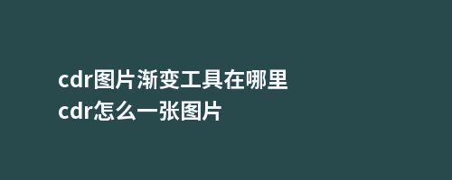 cdr图片渐变工具在哪里cdr怎么一张图片