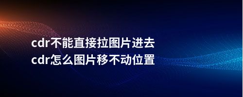 cdr不能直接拉图片进去cdr怎么图片移不动位置