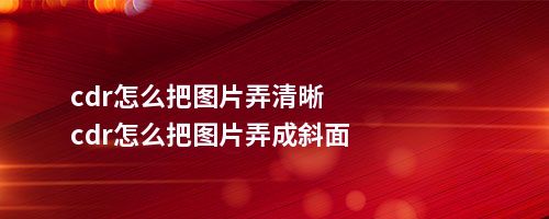 cdr怎么把图片弄清晰cdr怎么把图片弄成斜面