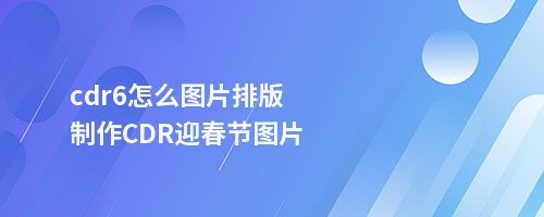 cdr6怎么图片排版制作CDR迎春节图片