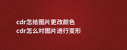 cdr怎给图片更改颜色cdr怎么对图片进行变形