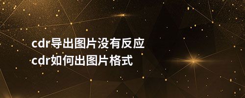 cdr导出图片没有反应cdr如何出图片格式