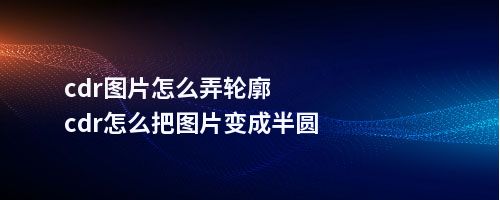 cdr图片怎么弄轮廓cdr怎么把图片变成半圆