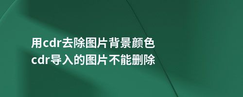 用cdr去除图片背景颜色cdr导入的图片不能删除