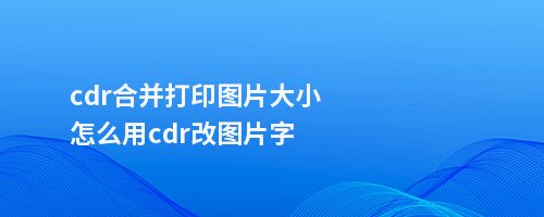 cdr合并打印图片大小怎么用cdr改图片字