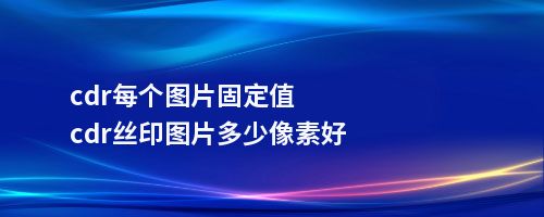 cdr每个图片固定值cdr丝印图片多少像素好