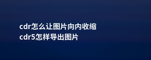 cdr怎么让图片向内收缩cdr5怎样导出图片