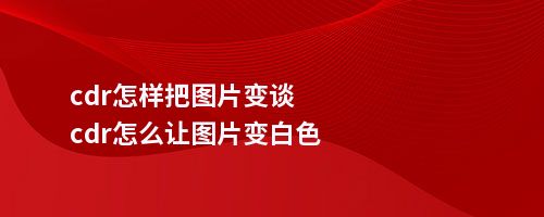 cdr怎样把图片变谈cdr怎么让图片变白色