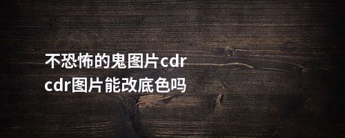 不恐怖的鬼图片cdrcdr图片能改底色吗