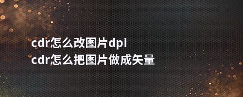 cdr怎么改图片dpicdr怎么把图片做成矢量