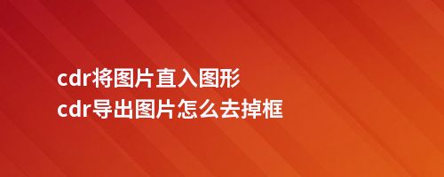 cdr将图片直入图形cdr导出图片怎么去掉框