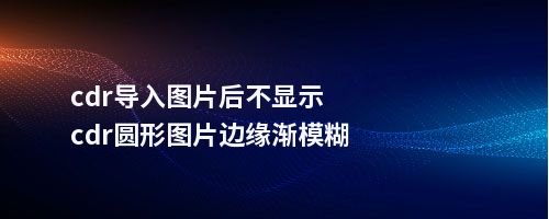 cdr导入图片后不显示cdr圆形图片边缘渐模糊